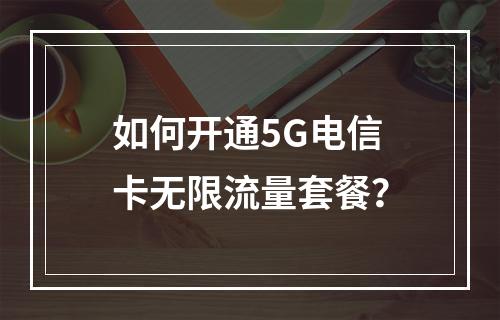 如何开通5G电信卡无限流量套餐？
