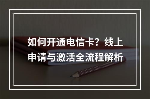 如何开通电信卡？线上申请与激活全流程解析