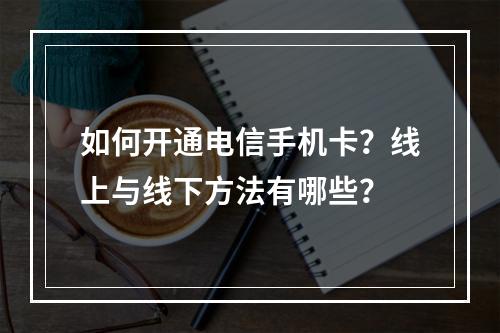 如何开通电信手机卡？线上与线下方法有哪些？