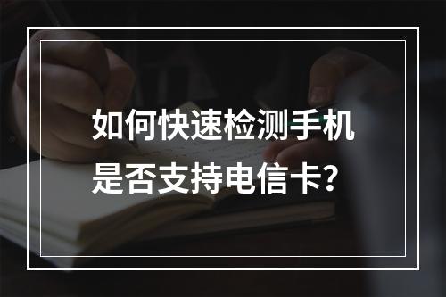如何快速检测手机是否支持电信卡？