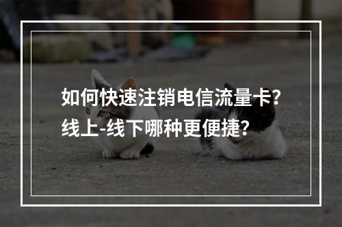如何快速注销电信流量卡？线上-线下哪种更便捷？