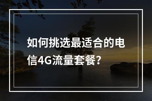 如何挑选最适合的电信4G流量套餐？