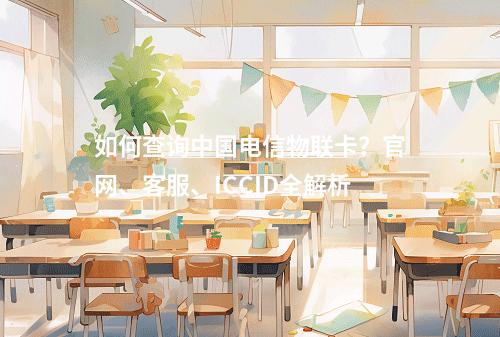 如何查询中国电信物联卡？官网、客服、ICCID全解析