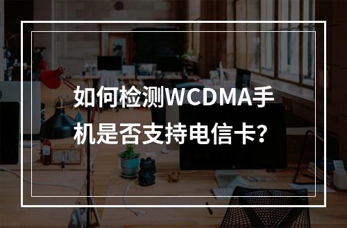 如何检测WCDMA手机是否支持电信卡？