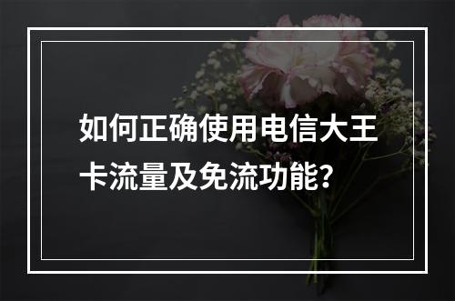 如何正确使用电信大王卡流量及免流功能？