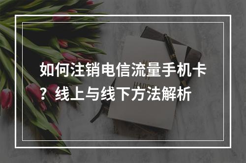 如何注销电信流量手机卡？线上与线下方法解析