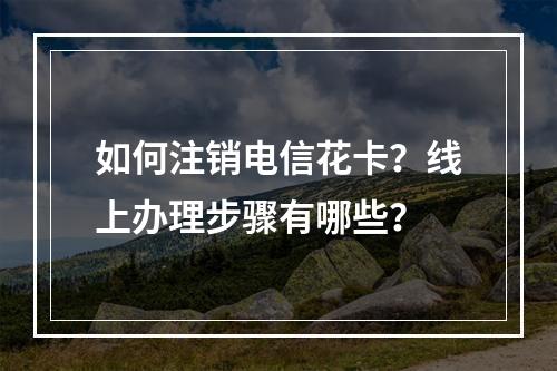 如何注销电信花卡？线上办理步骤有哪些？
