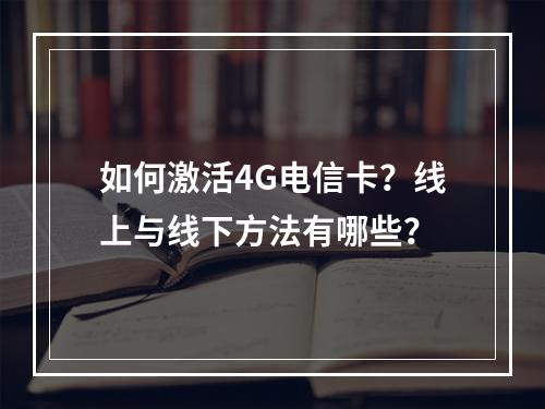 如何激活4G电信卡？线上与线下方法有哪些？