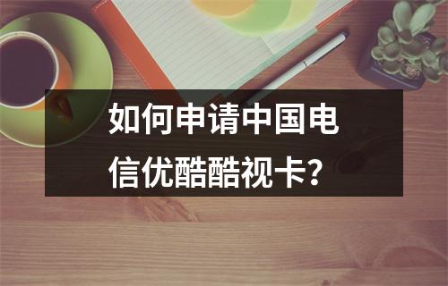 如何申请中国电信优酷酷视卡？