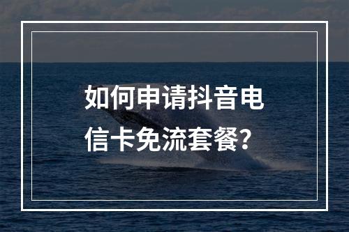 如何申请抖音电信卡免流套餐？