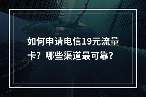 如何申请电信19元流量卡？哪些渠道最可靠？