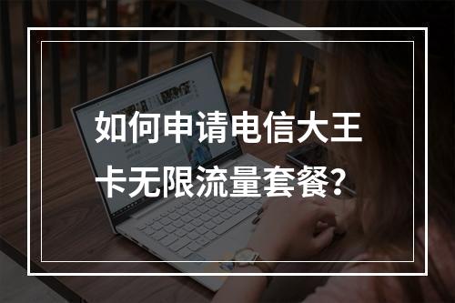 如何申请电信大王卡无限流量套餐？