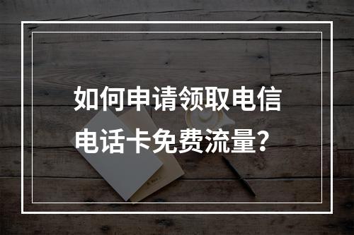 如何申请领取电信电话卡免费流量？