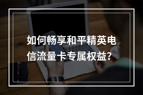 如何畅享和平精英电信流量卡专属权益？