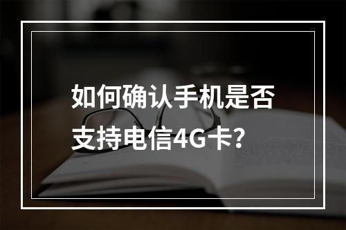 如何确认手机是否支持电信4G卡？