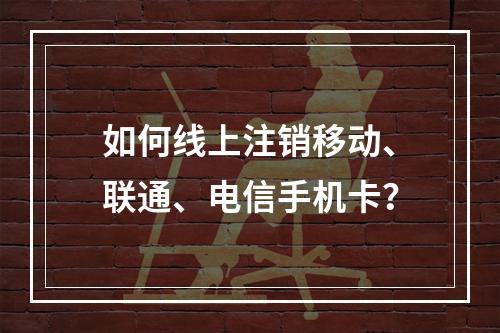 如何线上注销移动、联通、电信手机卡？