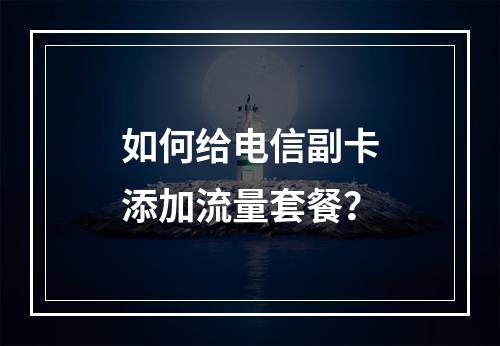 如何给电信副卡添加流量套餐？