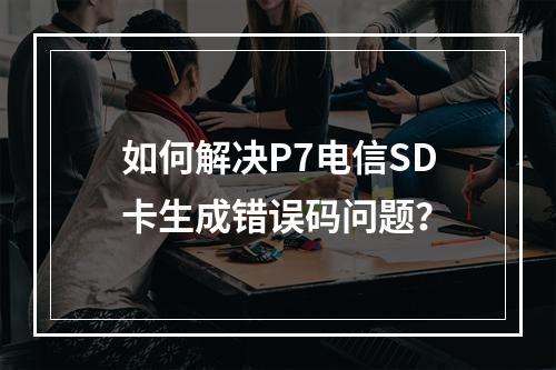 如何解决P7电信SD卡生成错误码问题？