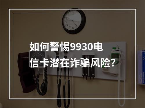 如何警惕9930电信卡潜在诈骗风险？