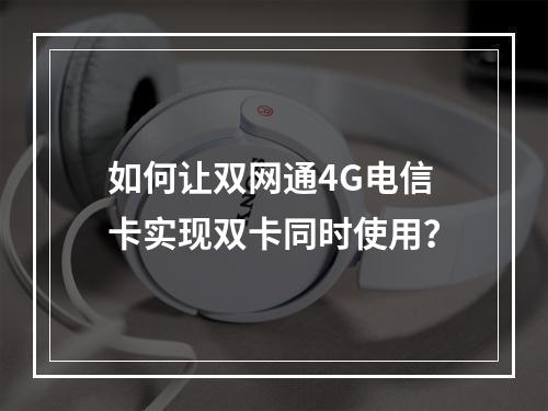如何让双网通4G电信卡实现双卡同时使用？