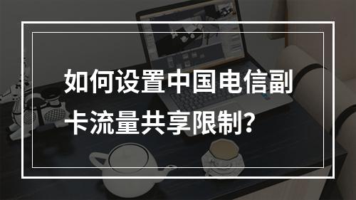如何设置中国电信副卡流量共享限制？