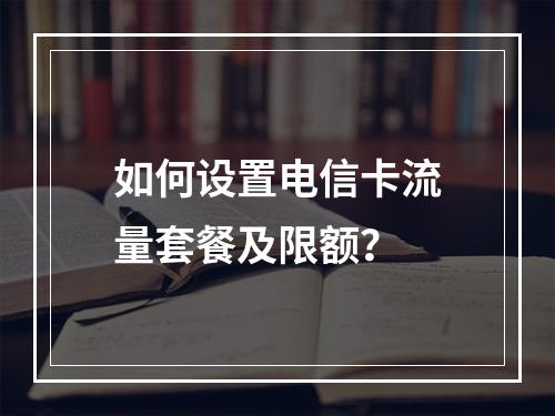 如何设置电信卡流量套餐及限额？
