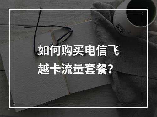 如何购买电信飞越卡流量套餐？