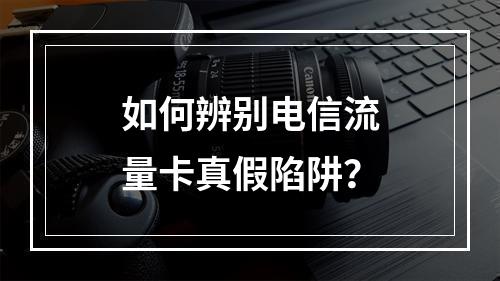 如何辨别电信流量卡真假陷阱？
