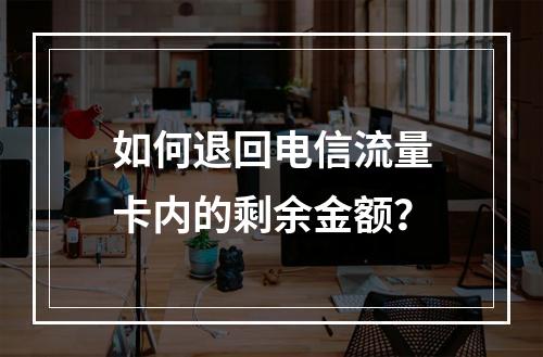 如何退回电信流量卡内的剩余金额？