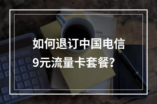如何退订中国电信9元流量卡套餐？