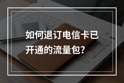 如何退订电信卡已开通的流量包？