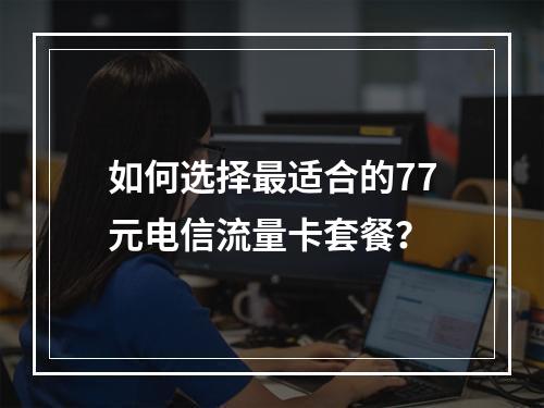 如何选择最适合的77元电信流量卡套餐？