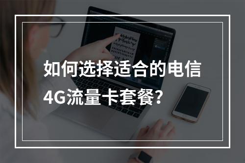 如何选择适合的电信4G流量卡套餐？