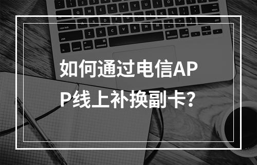 如何通过电信APP线上补换副卡？