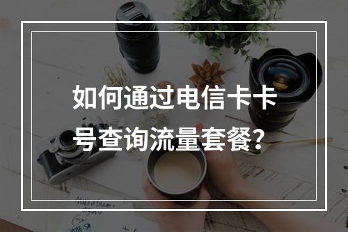 如何通过电信卡卡号查询流量套餐？