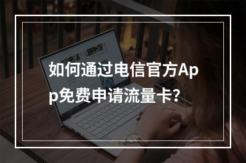 如何通过电信官方App免费申请流量卡？
