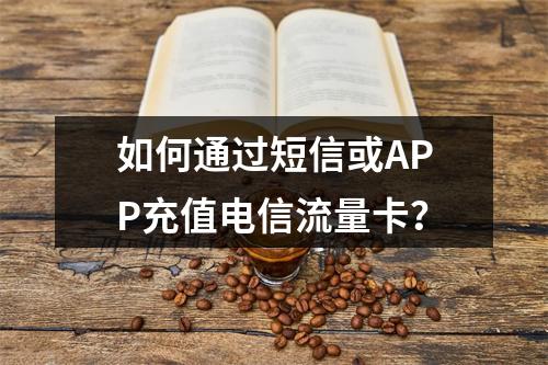 如何通过短信或APP充值电信流量卡？