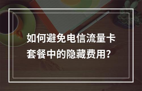 如何避免电信流量卡套餐中的隐藏费用？