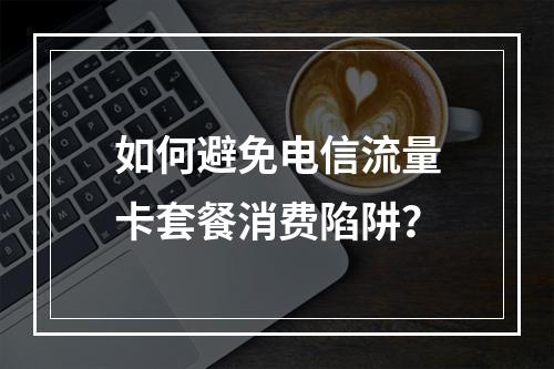 如何避免电信流量卡套餐消费陷阱？