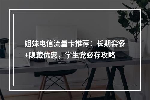 姐妹电信流量卡推荐：长期套餐+隐藏优惠，学生党必存攻略