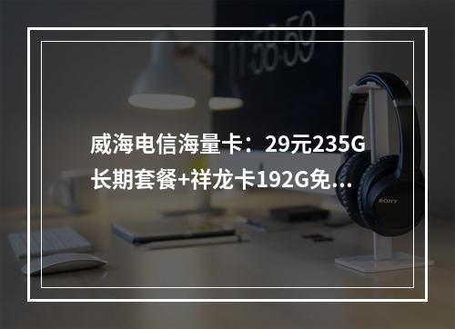 威海电信海量卡：29元235G长期套餐+祥龙卡192G免费选号