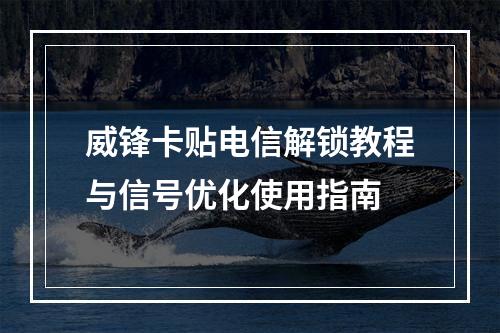 威锋卡贴电信解锁教程与信号优化使用指南