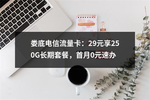 娄底电信流量卡：29元享250G长期套餐，首月0元速办