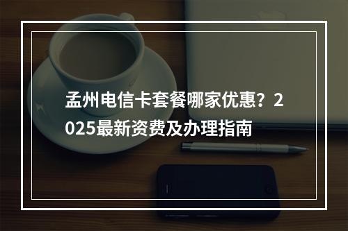 孟州电信卡套餐哪家优惠？2025最新资费及办理指南