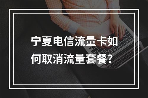 宁夏电信流量卡如何取消流量套餐？