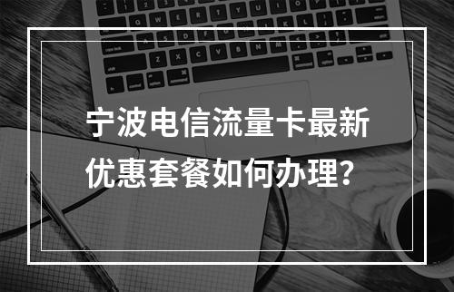 宁波电信流量卡最新优惠套餐如何办理？