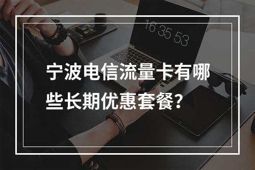 宁波电信流量卡有哪些长期优惠套餐？