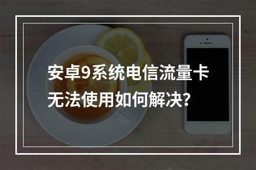 安卓9系统电信流量卡无法使用如何解决？