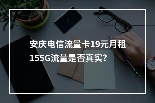 安庆电信流量卡19元月租155G流量是否真实？