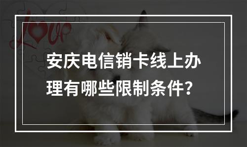安庆电信销卡线上办理有哪些限制条件？